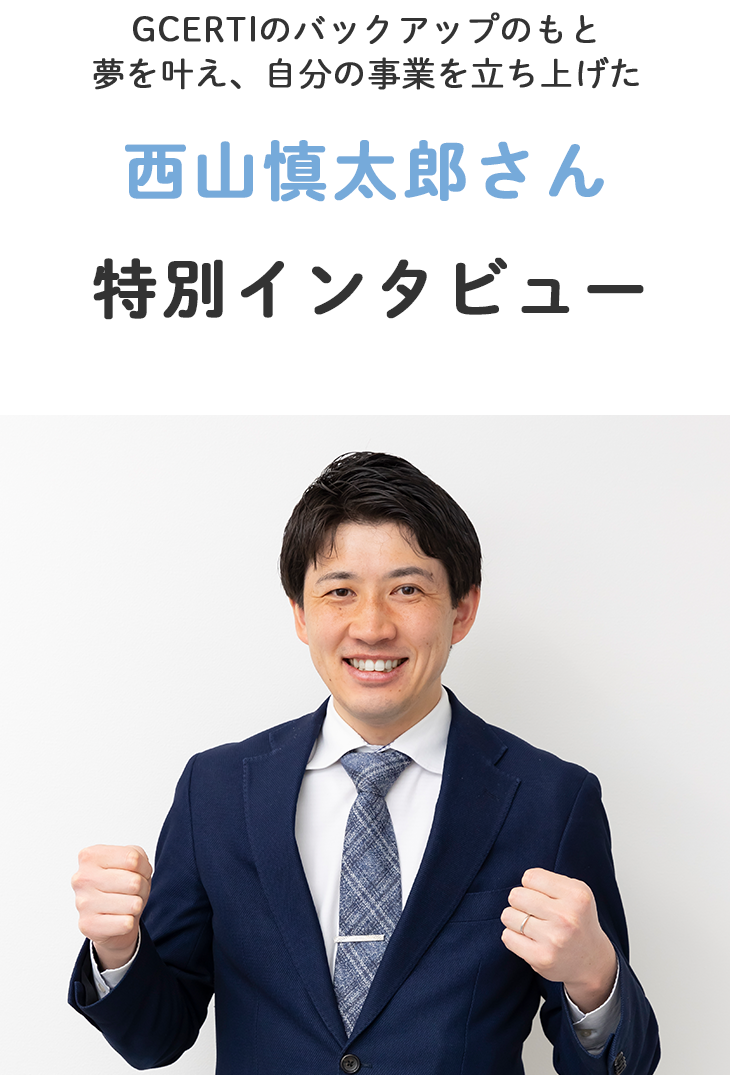 GCERTIのバックアップのもと夢を叶え、自分の会社を立ち上げた西山 慎太郎さん特別インタビュー