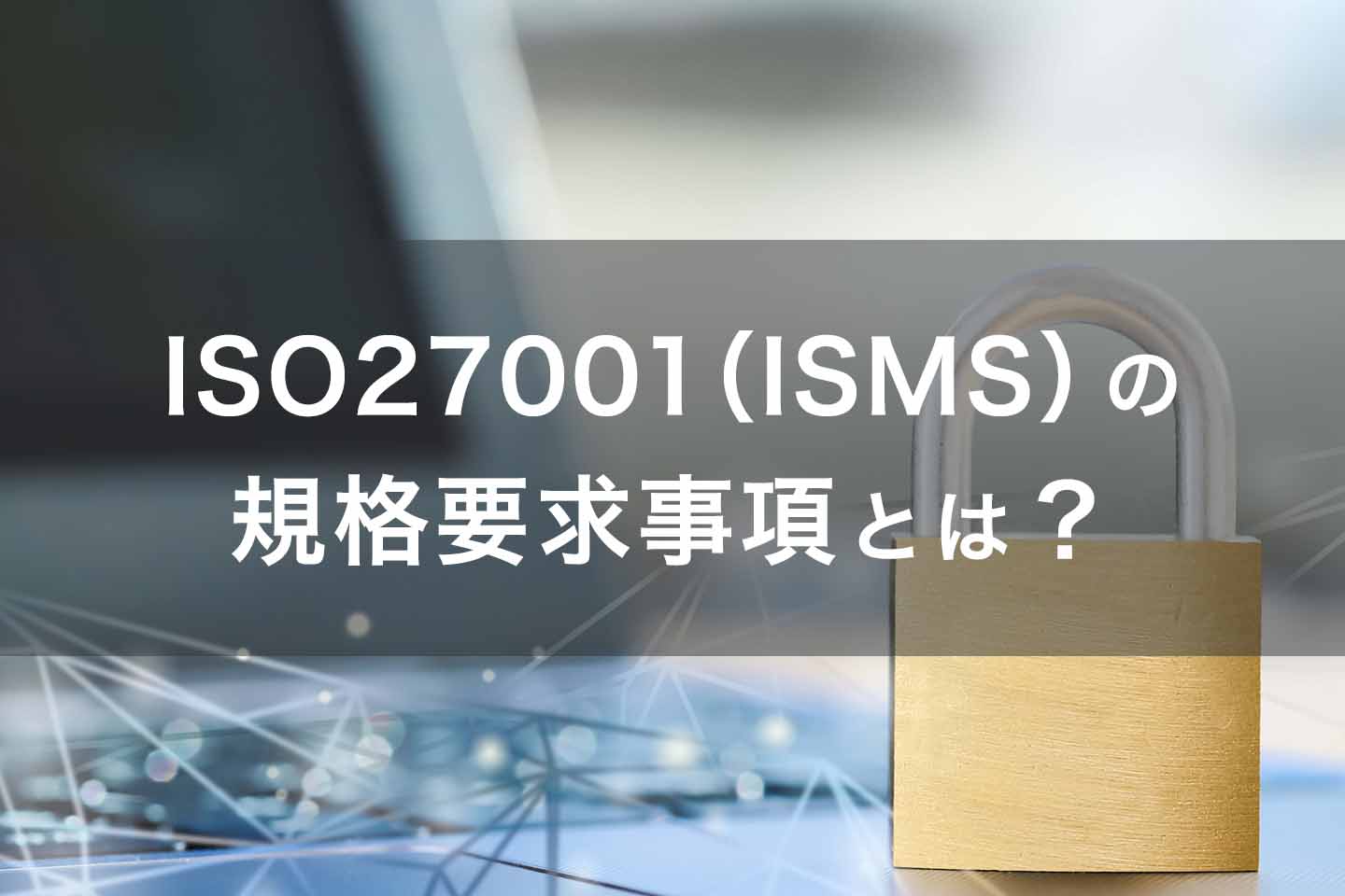 ISO27001（ISMS）の規格要求事項とは？