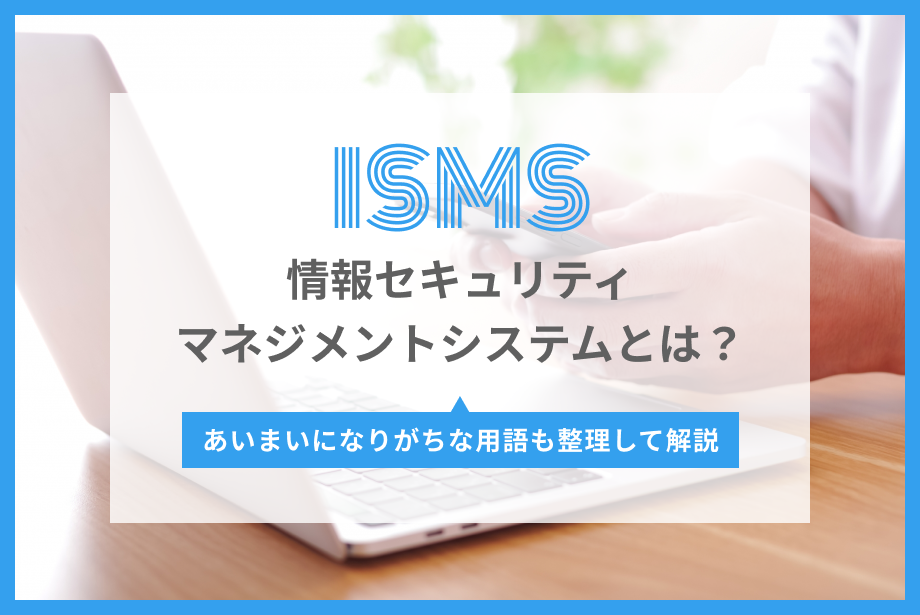 ISMS（情報セキュリティマネジメントシステム）とは？あいまいになりがちな用語も整理して解説